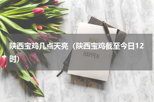 陕西宝鸡几点天亮（陕西宝鸡截至今日12时）
