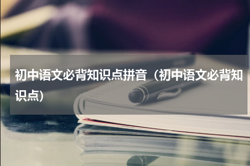初中语文必背知识点拼音（初中语文必背知识点）