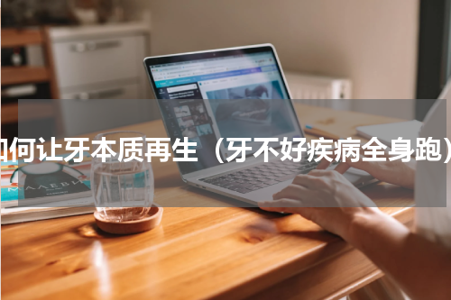 如何让牙本质再生（牙不好疾病全身跑）