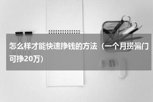 怎么样才能快速挣钱的方法（一个月捞偏门可挣20万）