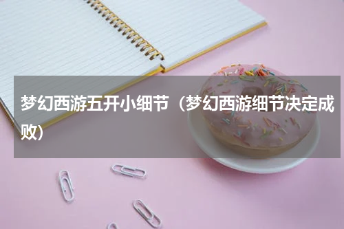 梦幻西游五开小细节（梦幻西游细节决定成败）