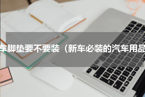 汽车脚垫要不要装（新车必装的汽车用品）