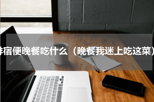 排宿便晚餐吃什么（晚餐我迷上吃这菜）