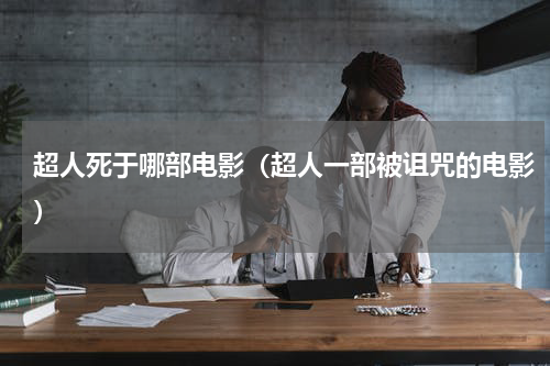 超人死于哪部电影（超人一部被诅咒的电影）