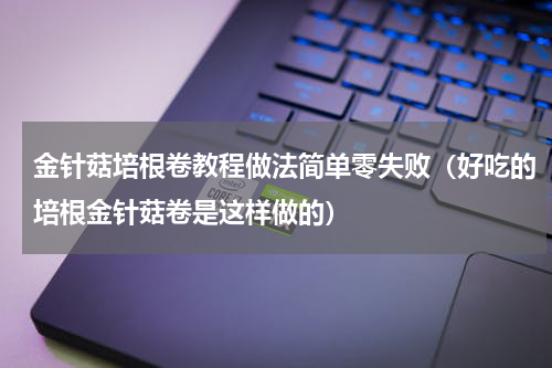 金针菇培根卷教程做法简单零失败（好吃的培根金针菇卷是这样做的）