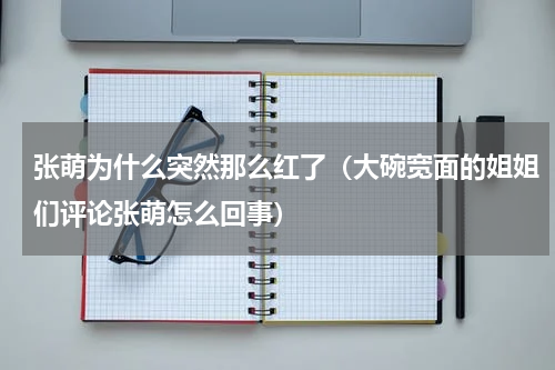 张萌为什么突然那么红了（大碗宽面的姐姐们评论张萌怎么回事）