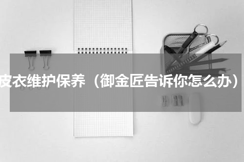 皮衣维护保养（御金匠告诉你怎么办）
