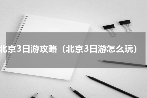 北京3日游攻略（北京3日游怎么玩）