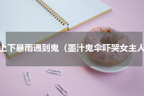 海上下暴雨遇到鬼（墨汁鬼伞吓哭女主人）