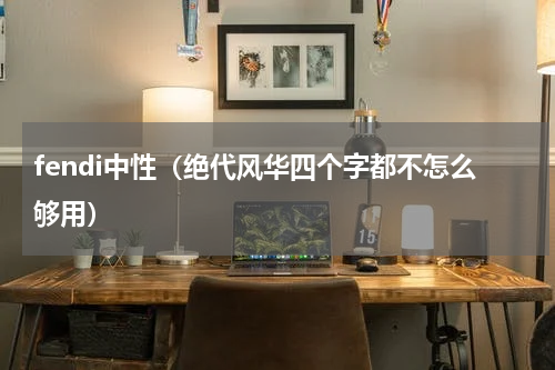 fendi中性（绝代风华四个字都不怎么够用）