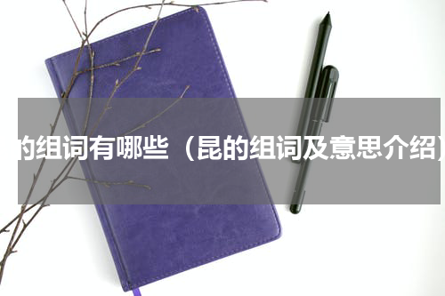 昆的组词有哪些（昆的组词及意思介绍）