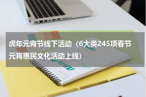 虎年元宵节线下活动（6大类245项春节元宵惠民文化活动上线）