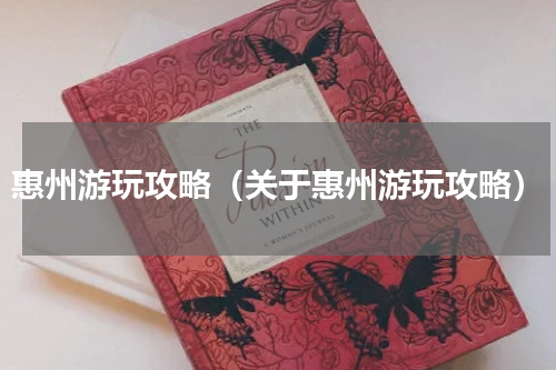 惠州游玩攻略（关于惠州游玩攻略）