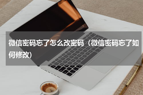 微信密码忘了怎么改密码（微信密码忘了如何修改）