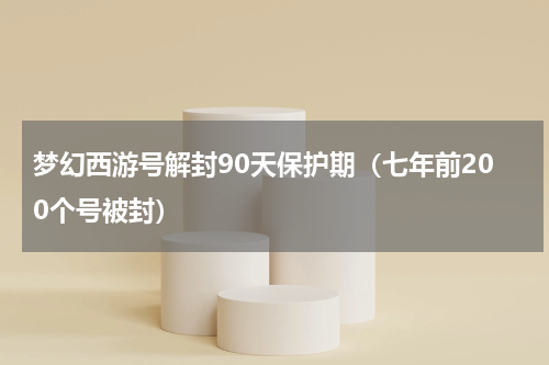 梦幻西游号解封90天保护期（七年前200个号被封）
