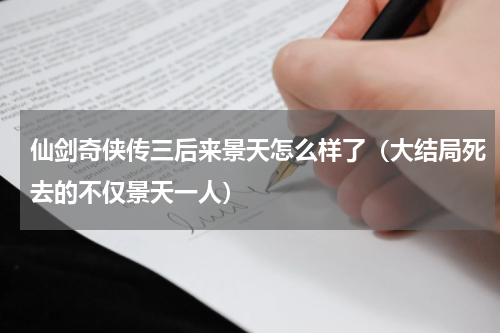 仙剑奇侠传三后来景天怎么样了（大结局死去的不仅景天一人）