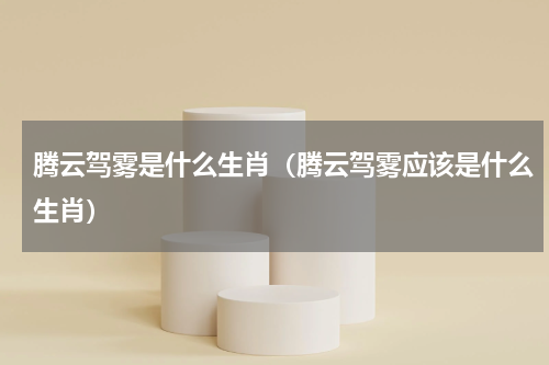 腾云驾雾是什么生肖（腾云驾雾应该是什么生肖）
