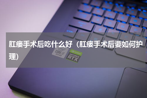 肛瘘手术后吃什么好（肛瘘手术后要如何护理）