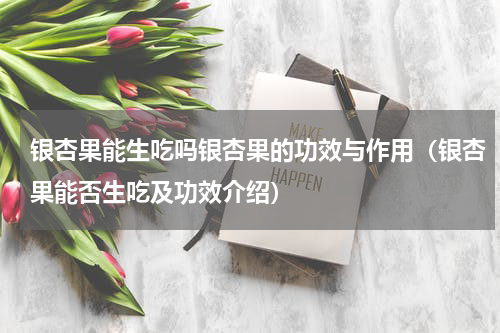 银杏果能生吃吗银杏果的功效与作用（银杏果能否生吃及功效介绍）