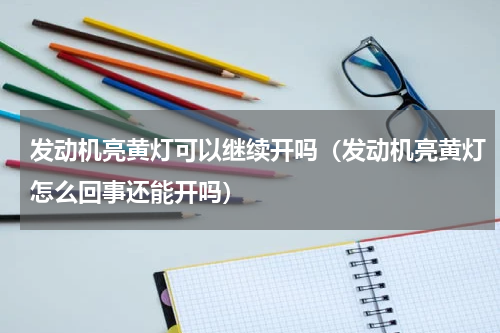 发动机亮黄灯可以继续开吗（发动机亮黄灯怎么回事还能开吗）