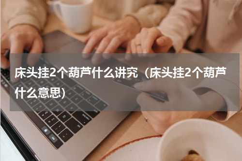 床头挂2个葫芦什么讲究（床头挂2个葫芦什么意思）