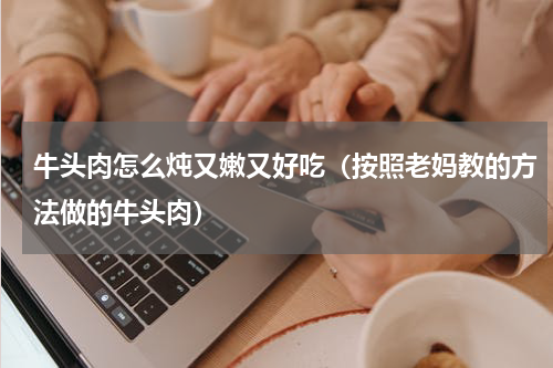 牛头肉怎么炖又嫩又好吃（按照老妈教的方法做的牛头肉）
