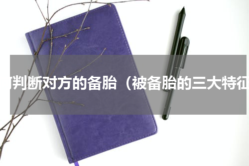 如何判断对方的备胎（被备胎的三大特征）