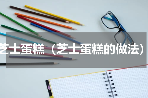 芝士蛋糕（芝士蛋糕的做法）