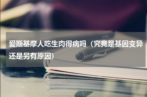 爱斯基摩人吃生肉得病吗（究竟是基因变异还是另有原因）