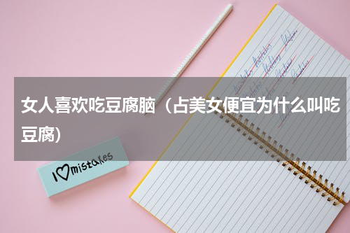 女人喜欢吃豆腐脑（占美女便宜为什么叫吃豆腐）