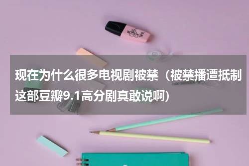 现在为什么很多电视剧被禁（被禁播遭抵制这部豆瓣9.1高分剧真敢说啊）