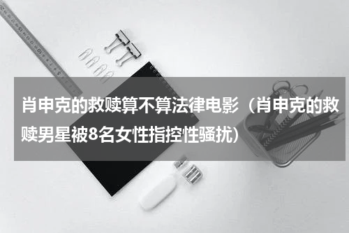 肖申克的救赎算不算法律电影（肖申克的救赎男星被8名女性指控性骚扰）