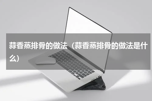 蒜香蒸排骨的做法（蒜香蒸排骨的做法是什么）