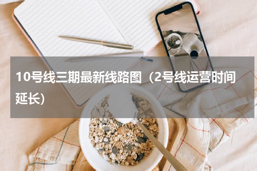 10号线三期最新线路图（2号线运营时间延长）