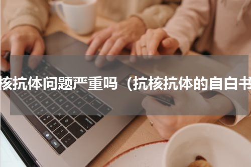 抗核抗体问题严重吗（抗核抗体的自白书）