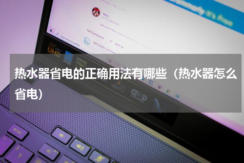 热水器省电的正确用法有哪些（热水器怎么省电）