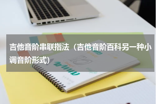 吉他音阶串联指法（吉他音阶百科另一种小调音阶形式）