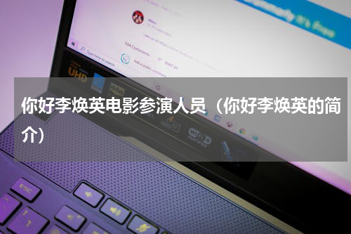 你好李焕英电影参演人员（你好李焕英的简介）
