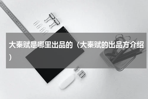 大秦赋是哪里出品的（大秦赋的出品方介绍）