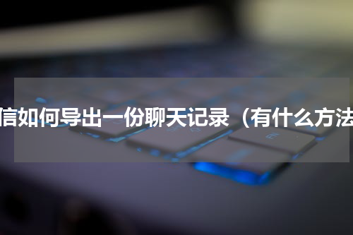 微信如何导出一份聊天记录（有什么方法）