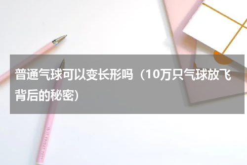 普通气球可以变长形吗（10万只气球放飞背后的秘密）