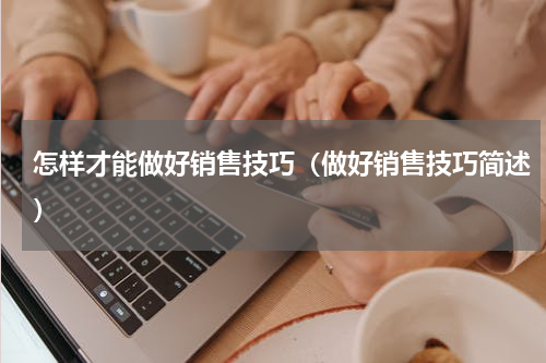 怎样才能做好销售技巧（做好销售技巧简述）