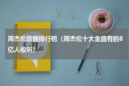 周杰伦歌曲排行榜（周杰伦十大金曲有的8亿人收听）