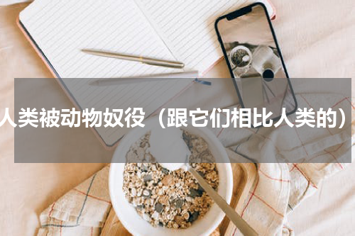 人类被动物奴役（跟它们相比人类的）