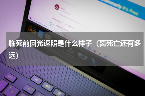 临死前回光返照是什么样子（离死亡还有多远）