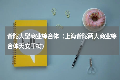普陀大型商业综合体（上海普陀两大商业综合体天安千树）