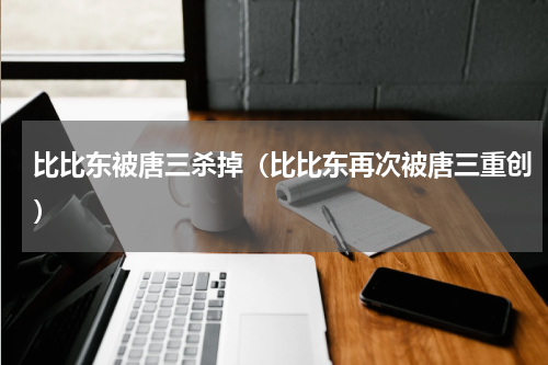 比比东被唐三杀掉（比比东再次被唐三重创）