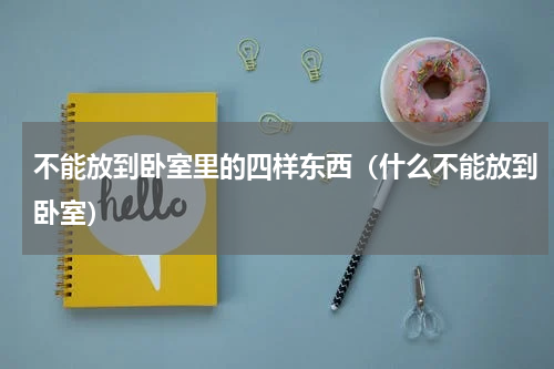 不能放到卧室里的四样东西（什么不能放到卧室）