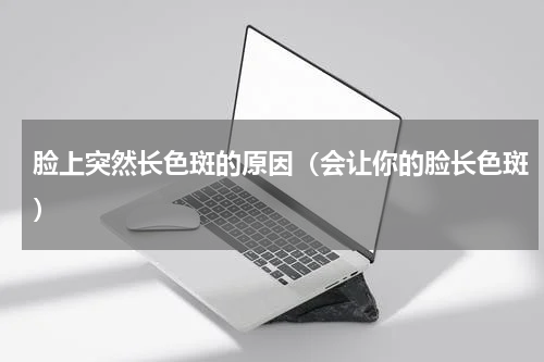 脸上突然长色斑的原因（会让你的脸长色斑）