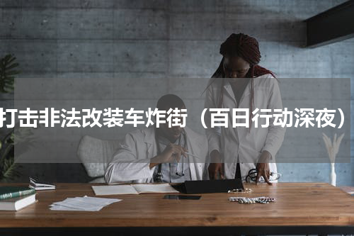 打击非法改装车炸街（百日行动深夜）